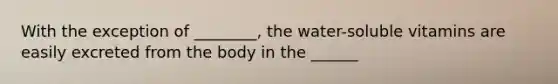 With the exception of ________, the water-soluble vitamins are easily excreted from the body in the ______