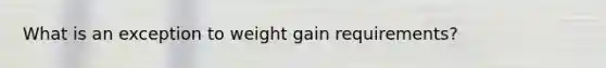 What is an exception to weight gain requirements?