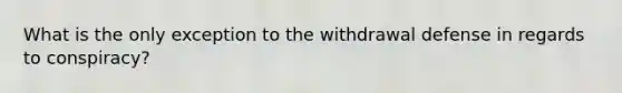 What is the only exception to the withdrawal defense in regards to conspiracy?