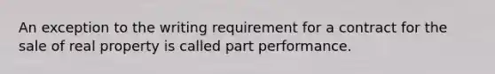 An exception to the writing requirement for a contract for the sale of real property is called part performance.