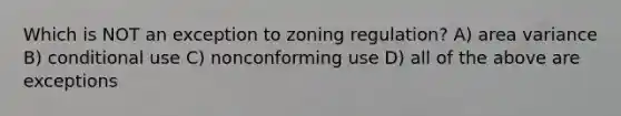 Which is NOT an exception to zoning regulation? A) area variance B) conditional use C) nonconforming use D) all of the above are exceptions