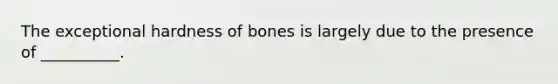 The exceptional hardness of bones is largely due to the presence of __________.