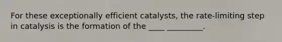 For these exceptionally efficient catalysts, the rate-limiting step in catalysis is the formation of the ____ _________.