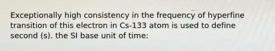 Exceptionally high consistency in the frequency of hyperfine transition of this electron in Cs-133 atom is used to define second (s). the SI base unit of time: