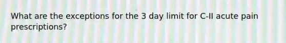 What are the exceptions for the 3 day limit for C-II acute pain prescriptions?