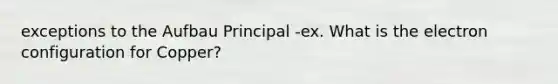 exceptions to the Aufbau Principal -ex. What is the electron configuration for Copper?