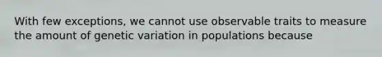 With few exceptions, we cannot use observable traits to measure the amount of genetic variation in populations because