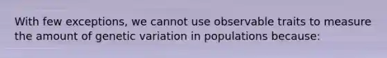 With few exceptions, we cannot use observable traits to measure the amount of genetic variation in populations because: