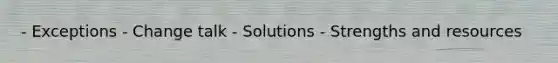 - Exceptions - Change talk - Solutions - Strengths and resources