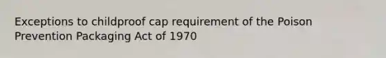 Exceptions to childproof cap requirement of the Poison Prevention Packaging Act of 1970