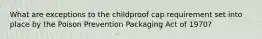 What are exceptions to the childproof cap requirement set into place by the Poison Prevention Packaging Act of 1970?