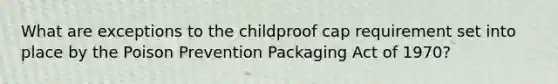 What are exceptions to the childproof cap requirement set into place by the Poison Prevention Packaging Act of 1970?