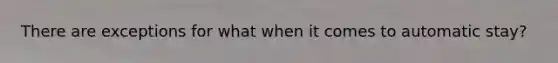 There are exceptions for what when it comes to automatic stay?