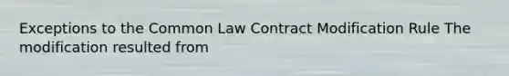 Exceptions to the Common Law Contract Modification Rule The modification resulted from