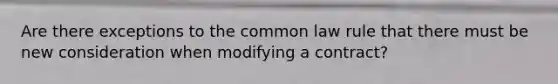 Are there exceptions to the common law rule that there must be new consideration when modifying a contract?