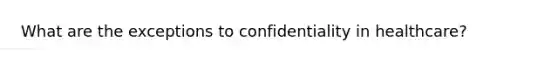 What are the exceptions to confidentiality in healthcare?