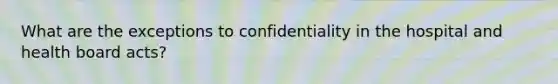 What are the exceptions to confidentiality in the hospital and health board acts?