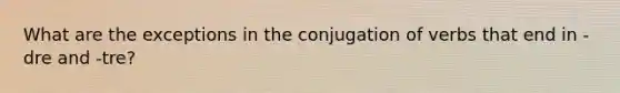 What are the exceptions in the conjugation of verbs that end in -dre and -tre?