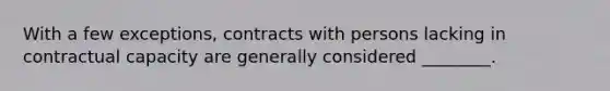 With a few exceptions, contracts with persons lacking in contractual capacity are generally considered ________.