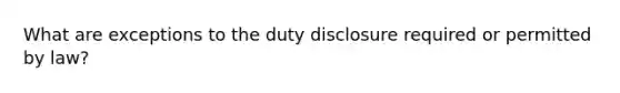 What are exceptions to the duty disclosure required or permitted by law?