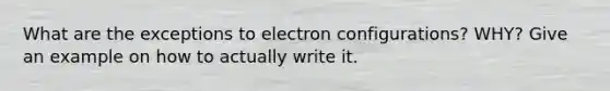 What are the exceptions to electron configurations? WHY? Give an example on how to actually write it.