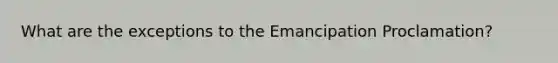 What are the exceptions to the Emancipation Proclamation?