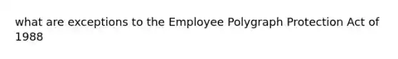 what are exceptions to the Employee Polygraph Protection Act of 1988