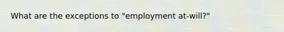 What are the exceptions to "employment at-will?"