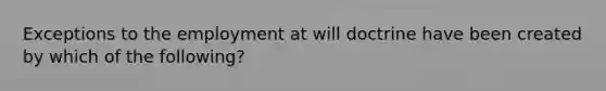 Exceptions to the employment at will doctrine have been created by which of the following?