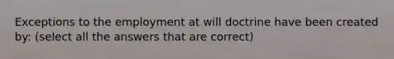 Exceptions to the employment at will doctrine have been created by: (select all the answers that are correct)