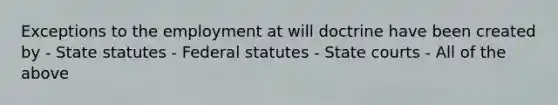 Exceptions to the employment at will doctrine have been created by - State statutes - Federal statutes - <a href='https://www.questionai.com/knowledge/k0UTVXnPxH-state-courts' class='anchor-knowledge'>state courts</a> - All of the above