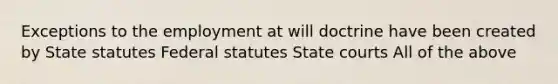 Exceptions to the employment at will doctrine have been created by State statutes Federal statutes State courts All of the above