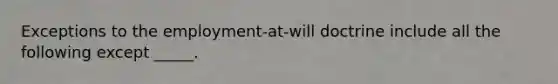 Exceptions to the employment-at-will doctrine include all the following except _____.