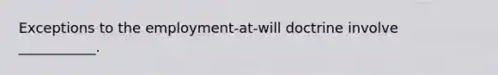 Exceptions to the employment-at-will doctrine involve ___________.