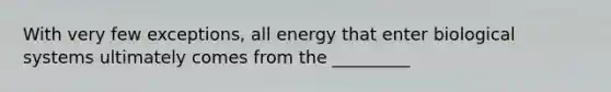 With very few exceptions, all energy that enter biological systems ultimately comes from the _________