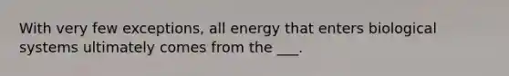 With very few exceptions, all energy that enters biological systems ultimately comes from the ___.