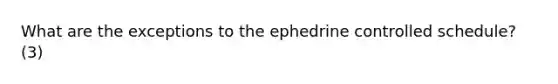 What are the exceptions to the ephedrine controlled schedule? (3)