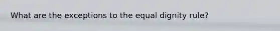 What are the exceptions to the equal dignity rule?