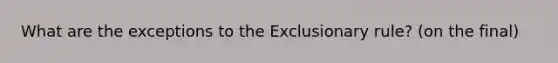 What are the exceptions to the Exclusionary rule? (on the final)