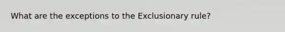 What are the exceptions to the Exclusionary rule?