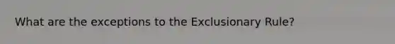 What are the exceptions to the Exclusionary Rule?