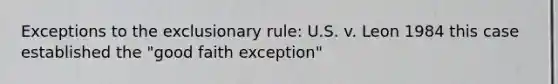 Exceptions to the exclusionary rule: U.S. v. Leon 1984 this case established the "good faith exception"