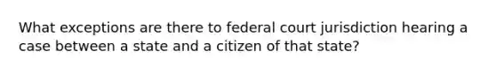 What exceptions are there to federal court jurisdiction hearing a case between a state and a citizen of that state?