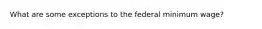 What are some exceptions to the federal minimum wage?