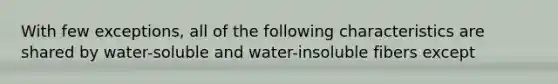 With few exceptions, all of the following characteristics are shared by water-soluble and water-insoluble fibers except