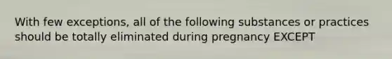 With few exceptions, all of the following substances or practices should be totally eliminated during pregnancy EXCEPT