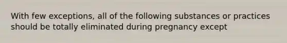 With few exceptions, all of the following substances or practices should be totally eliminated during pregnancy except