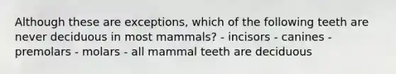 Although these are exceptions, which of the following teeth are never deciduous in most mammals? - incisors - canines - premolars - molars - all mammal teeth are deciduous