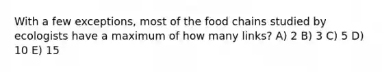 With a few exceptions, most of the food chains studied by ecologists have a maximum of how many links? A) 2 B) 3 C) 5 D) 10 E) 15