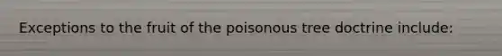 Exceptions to the fruit of the poisonous tree doctrine include: